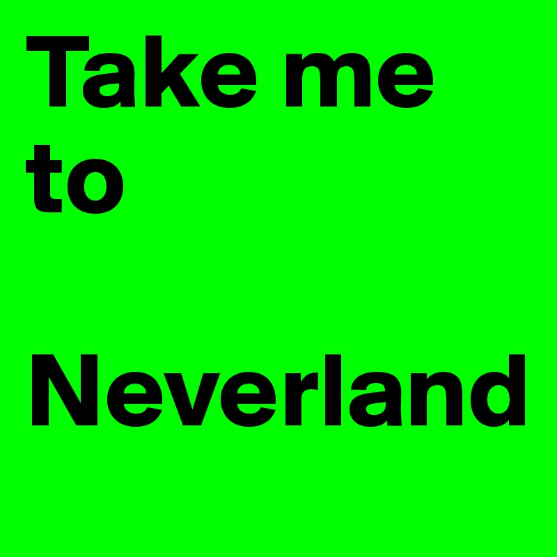 Take me to 

Neverland 