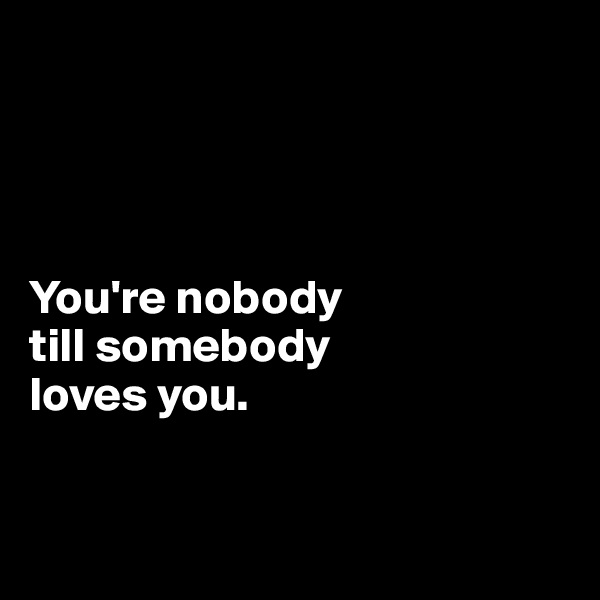 




You're nobody 
till somebody 
loves you.


