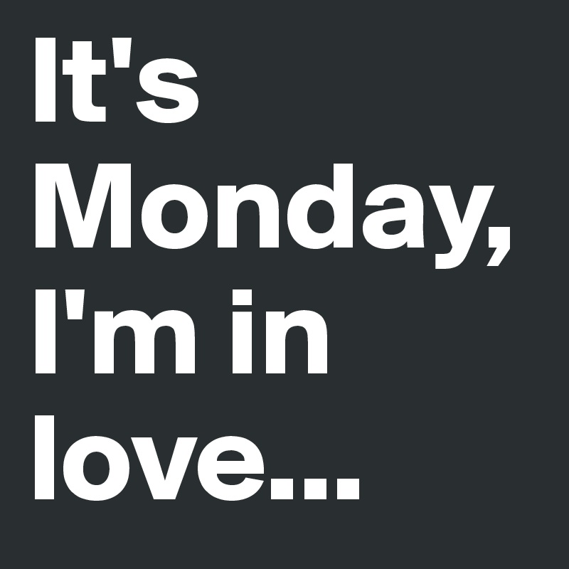 It's Monday,
I'm in love...