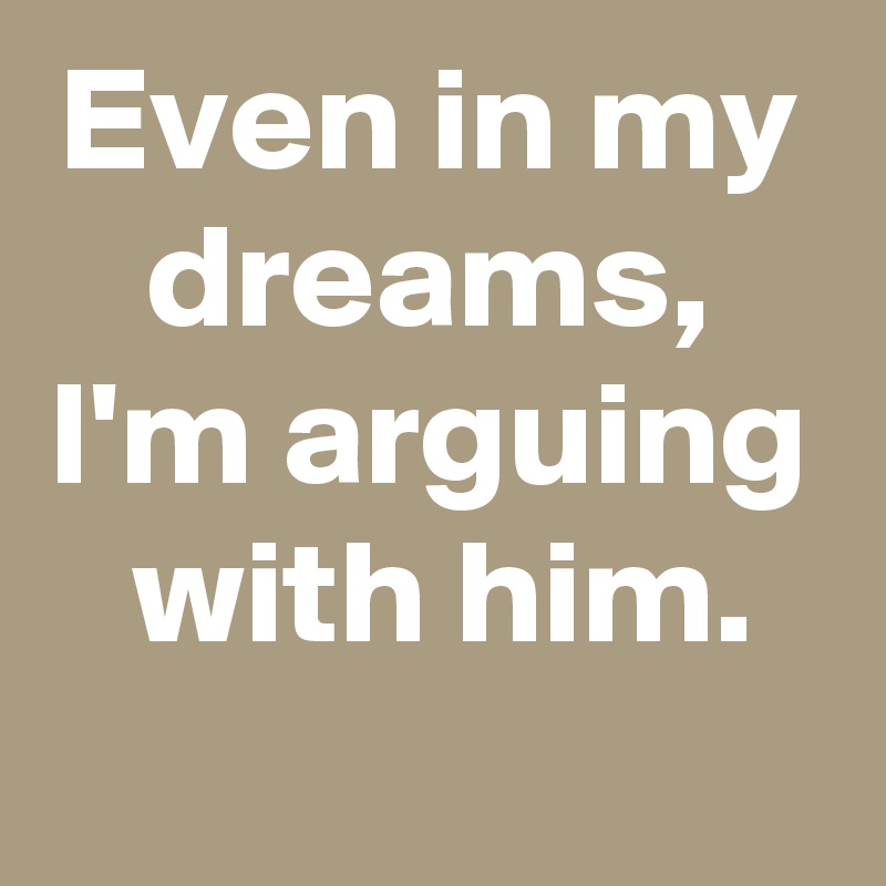 Even in my
dreams,
I'm arguing
 with him.