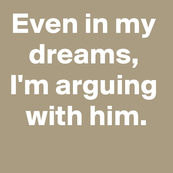 Even in my
dreams,
I'm arguing
 with him.