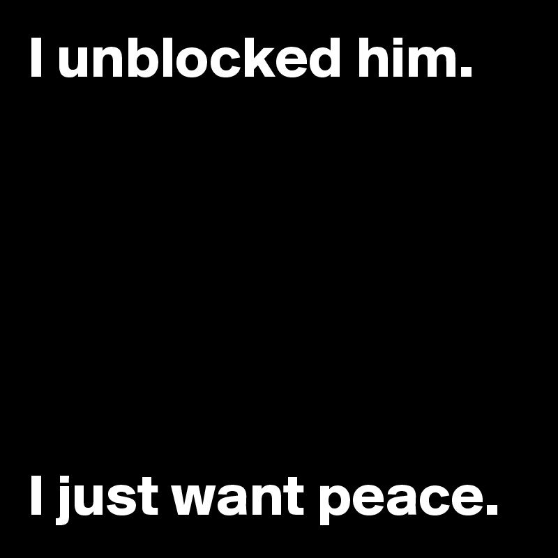 I unblocked him.






I just want peace.