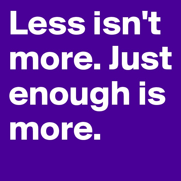 Less isn't more. Just enough is more.