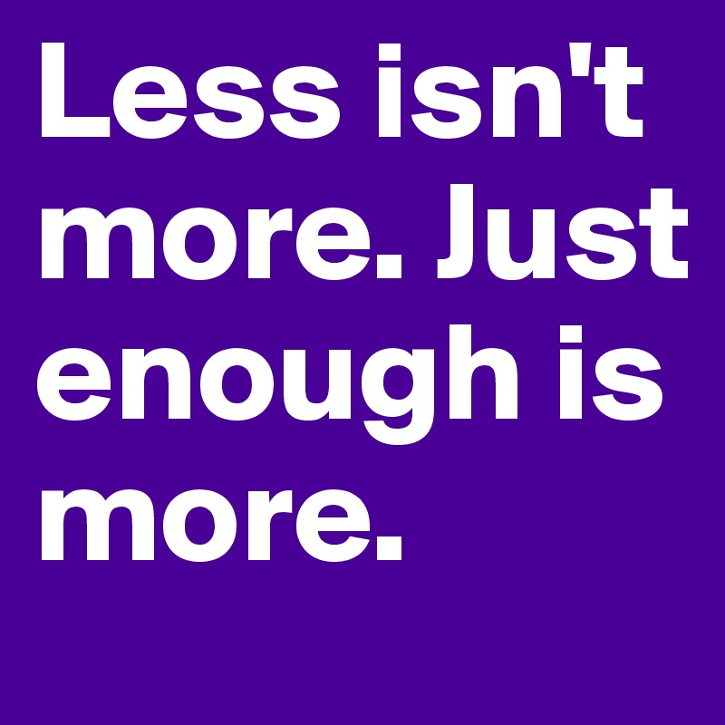 Less isn't more. Just enough is more.
