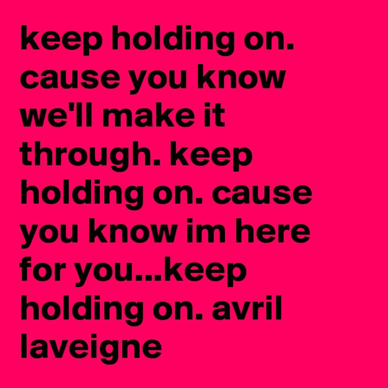 keep holding on. cause you know we'll make it through. keep holding on. cause you know im here for you...keep holding on. avril laveigne