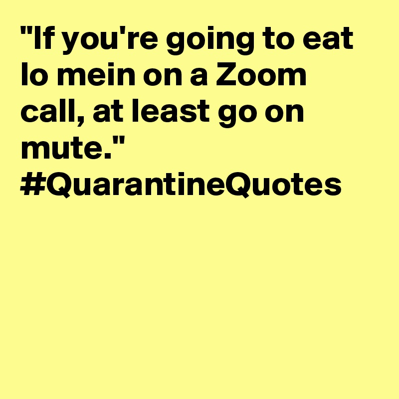 "If you're going to eat lo mein on a Zoom call, at least go on mute." #QuarantineQuotes