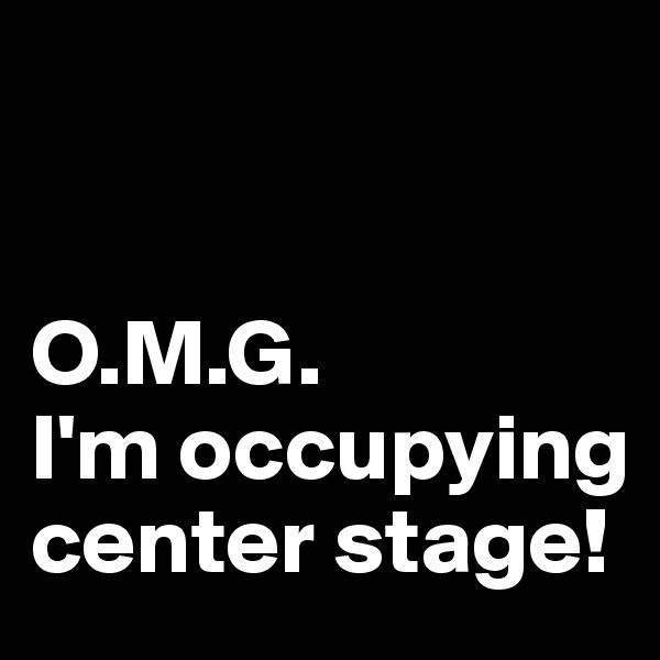 


O.M.G.
I'm occupying center stage!