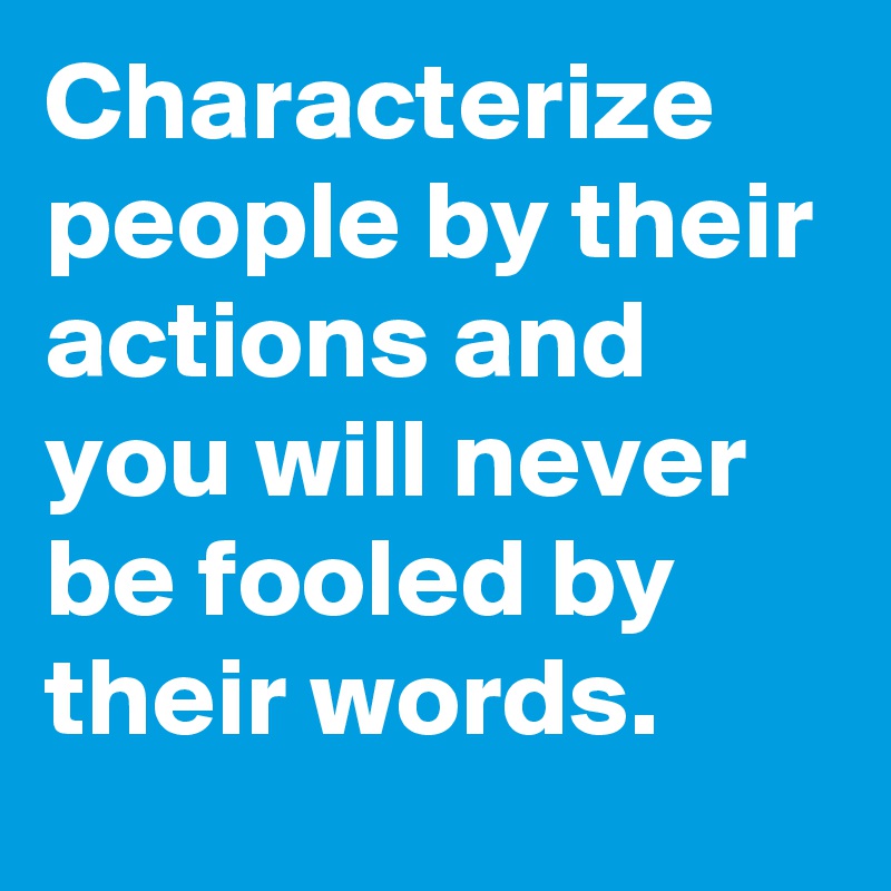 Characterize people by their actions and you will never be fooled by their words.