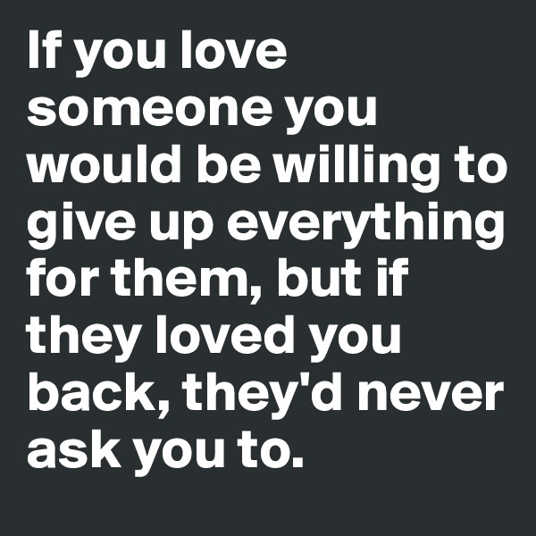 If you love someone you would be willing to give up everything for them, but if they loved you back, they'd never ask you to.