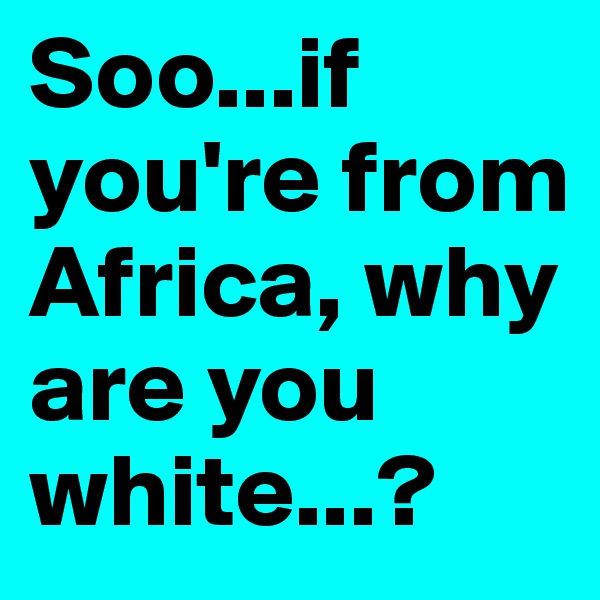 Soo...if you're from Africa, why are you white...?