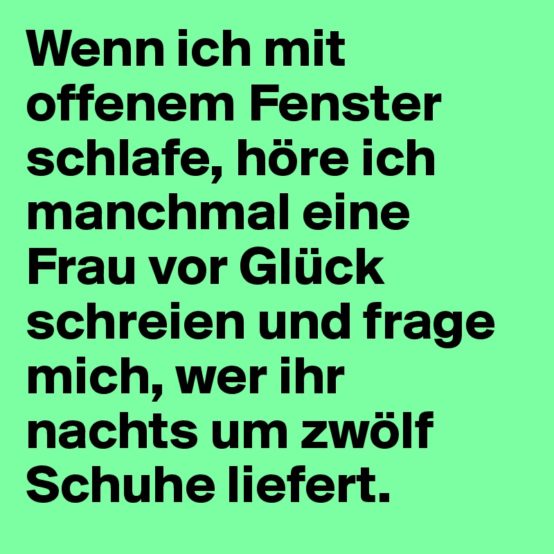Wenn ich mit offenem Fenster schlafe, höre ich manchmal eine Frau vor Glück schreien und frage mich, wer ihr nachts um zwölf Schuhe liefert.