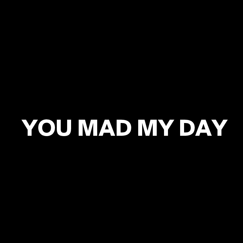 



  YOU MAD MY DAY


