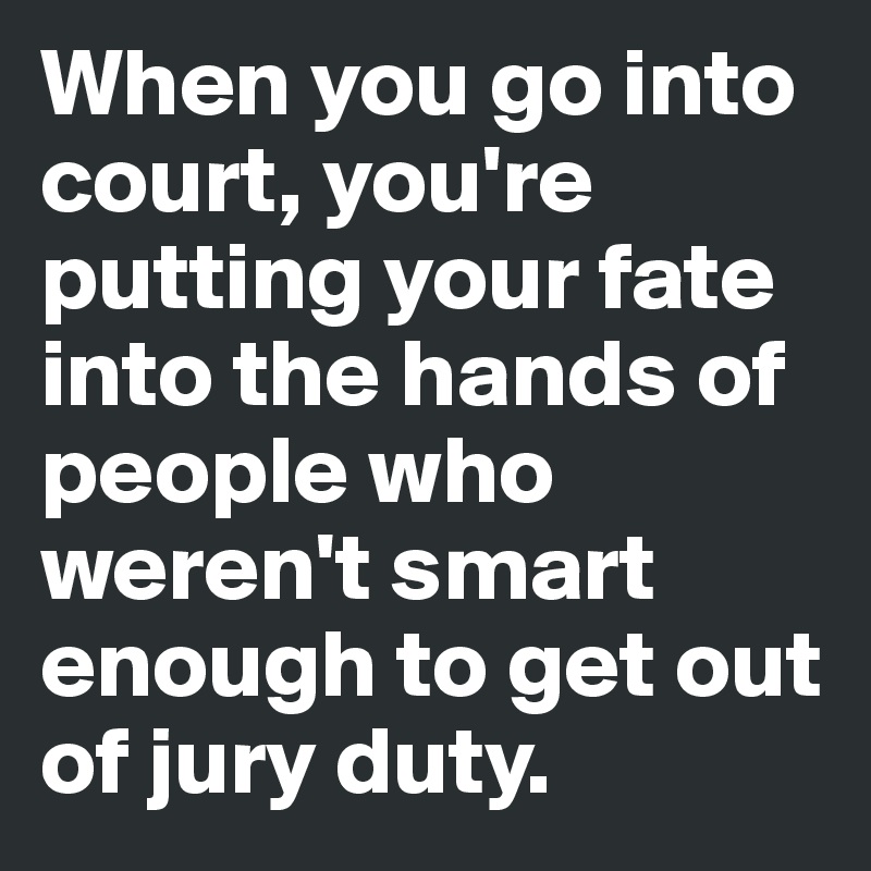 When you go into court, you're putting your fate into the hands of people who weren't smart enough to get out of jury duty.