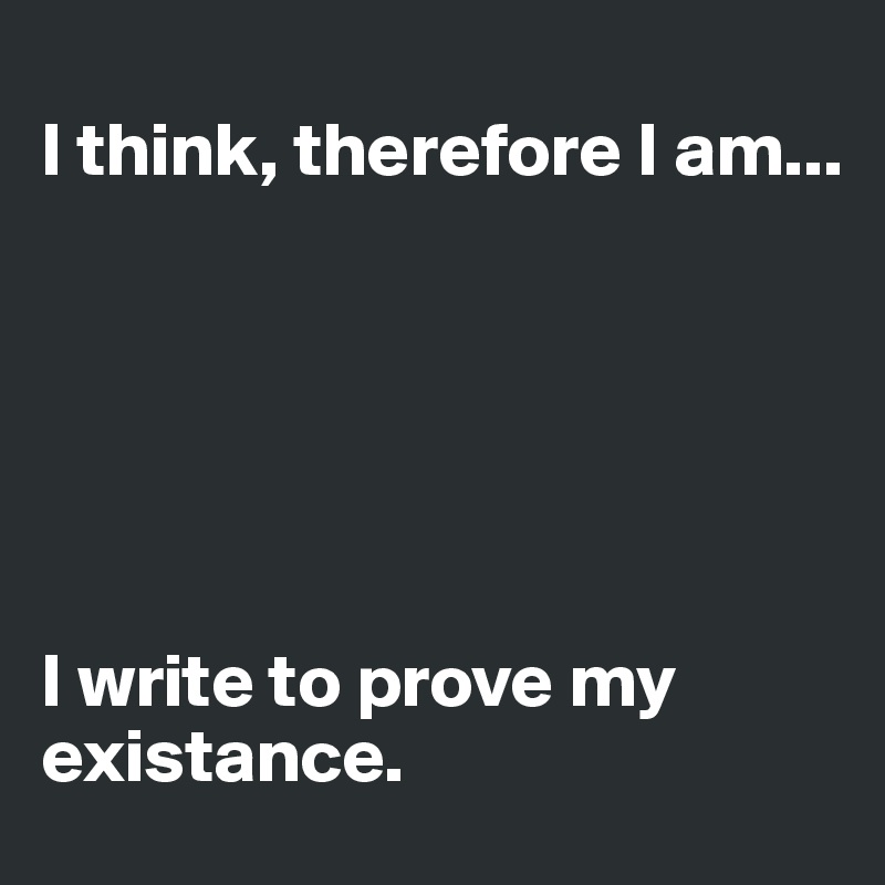 
I think, therefore I am...






I write to prove my existance. 