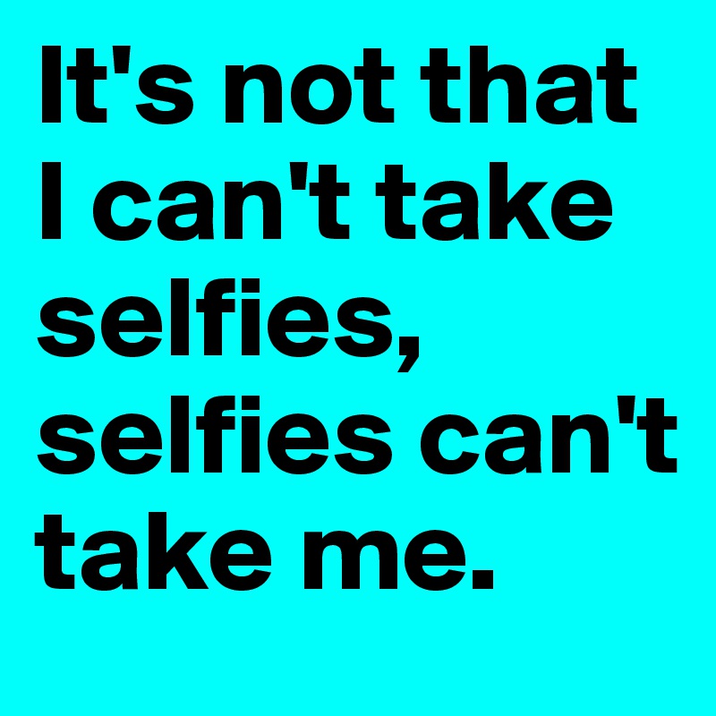 It's not that I can't take selfies, selfies can't take me.