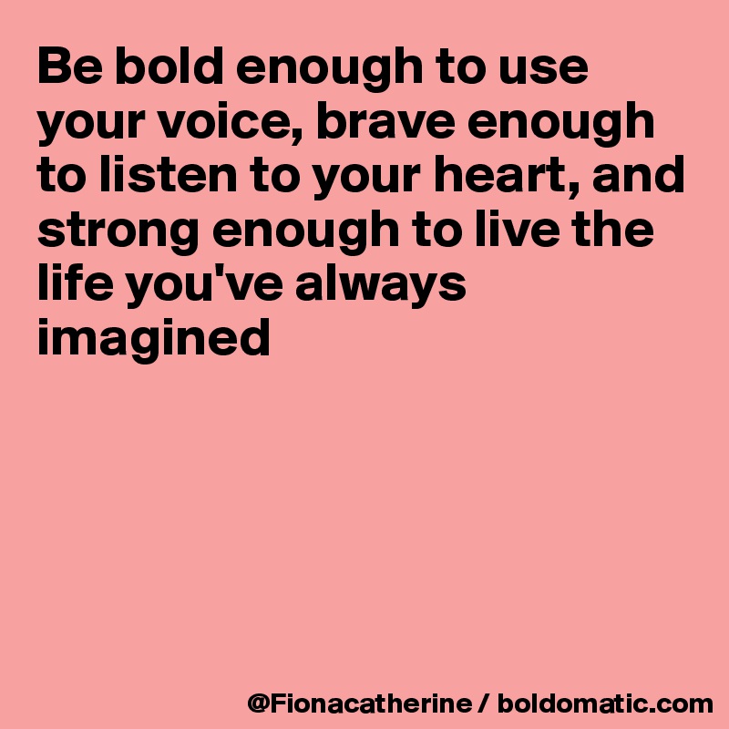 Be Bold Enough To Use Your Voice Brave Enough To Listen To Your Heart And Strong Enough To Live The Life You Ve Always Imagined Post By Flolow On Boldomatic