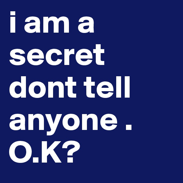 i am a secret dont tell anyone . O.K?