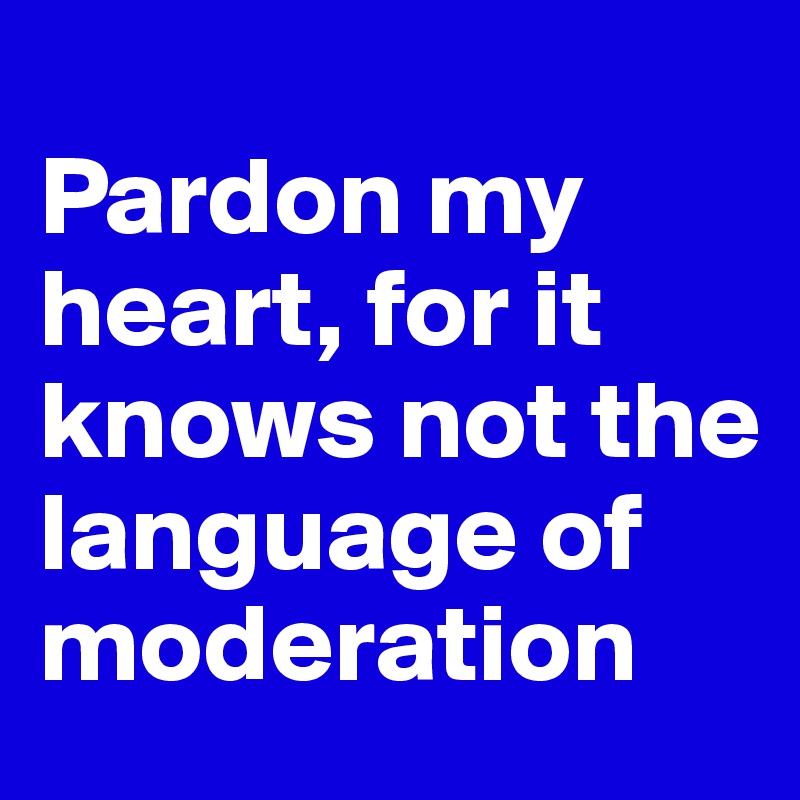 
Pardon my heart, for it knows not the language of moderation