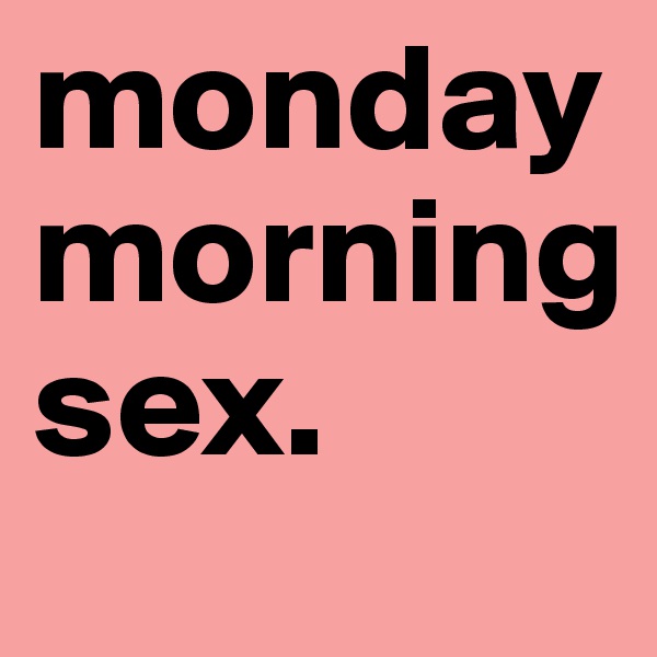 monday
morning
sex.