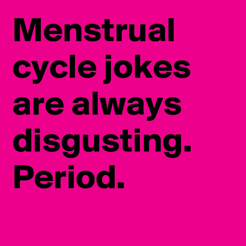 Menstrual cycle jokes are always disgusting.
Period.
