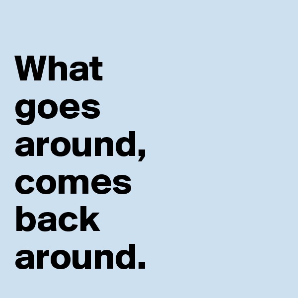 
What 
goes 
around, 
comes 
back        around.