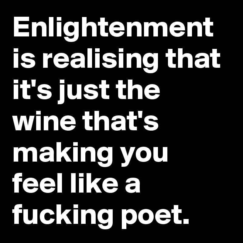 Enlightenment is realising that it's just the wine that's making you feel like a fucking poet.