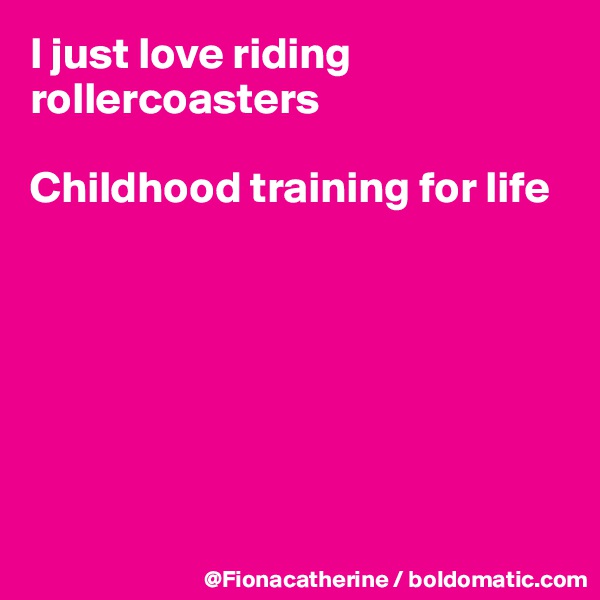 I just love riding rollercoasters

Childhood training for life







