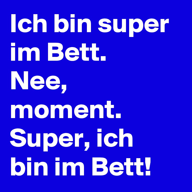 Ich bin super im Bett.
Nee, moment.
Super, ich bin im Bett!