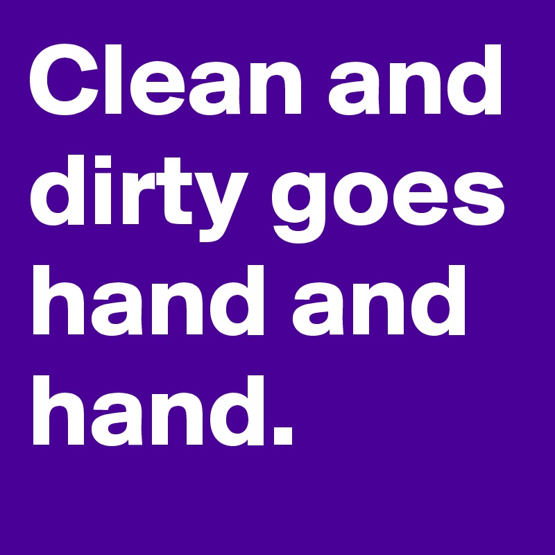 Clean and dirty goes hand and hand.