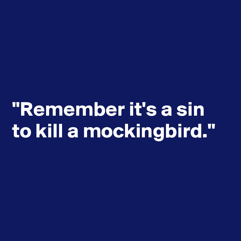 



"Remember it's a sin to kill a mockingbird."



