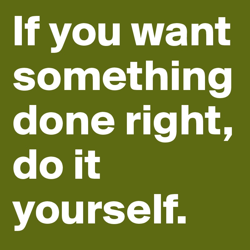 If you want something done right, do it yourself. 