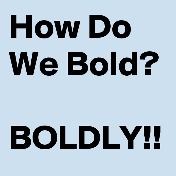 How Do We Bold?

BOLDLY!!