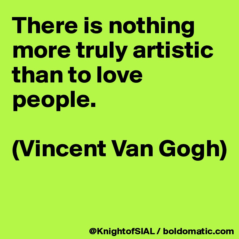 There is nothing more truly artistic than to love people.

(Vincent Van Gogh)

