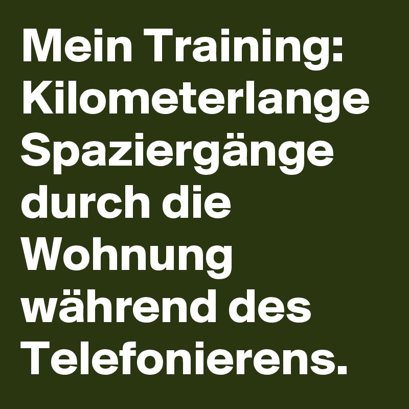 Mein Training:
Kilometerlange Spaziergänge durch die Wohnung während des Telefonierens.
