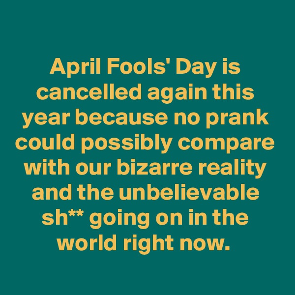 
April Fools' Day is cancelled again this year because no prank could possibly compare with our bizarre reality and the unbelievable sh** going on in the world right now. 
