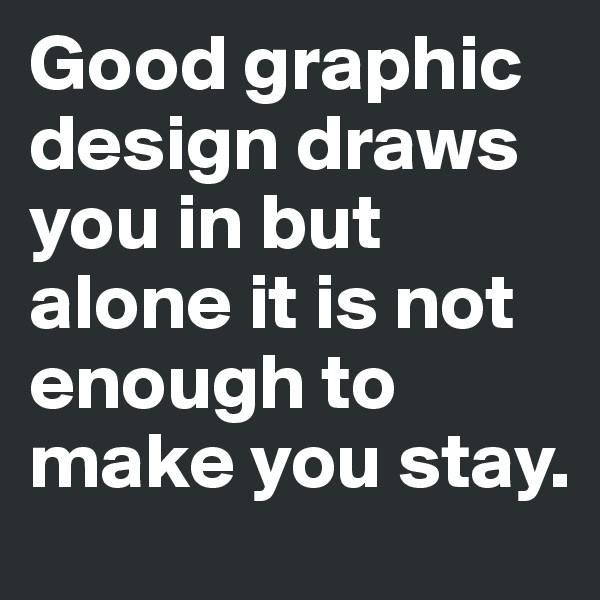 Good graphic  design draws you in but alone it is not enough to make you stay.