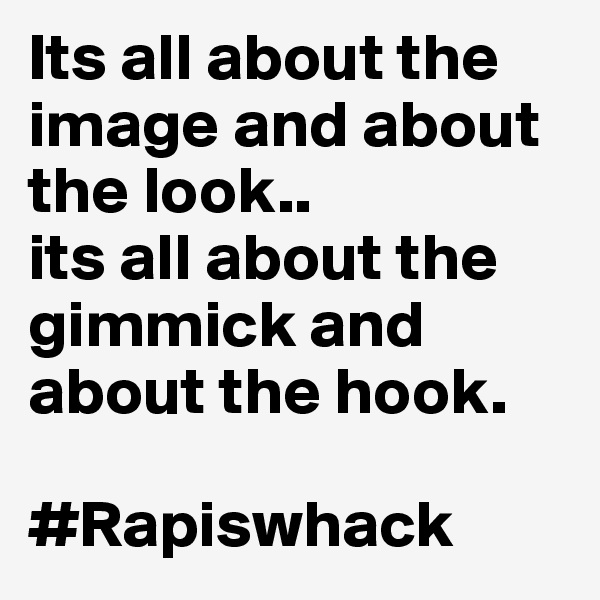 Its all about the image and about the look.. 
its all about the gimmick and about the hook.

#Rapiswhack