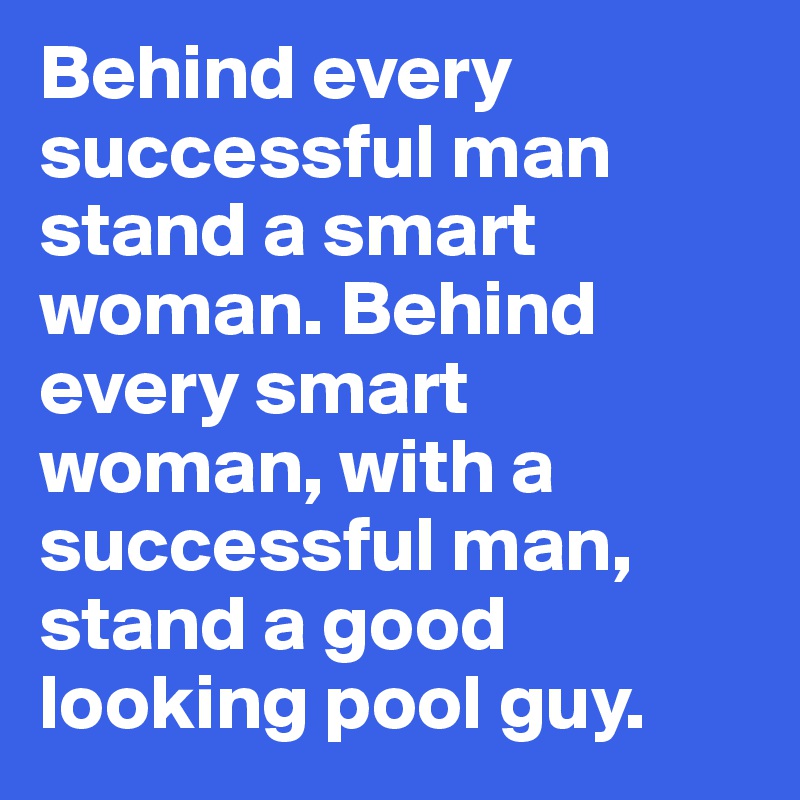 Behind every successful man stand a smart woman. Behind every smart woman, with a successful man, stand a good looking pool guy.