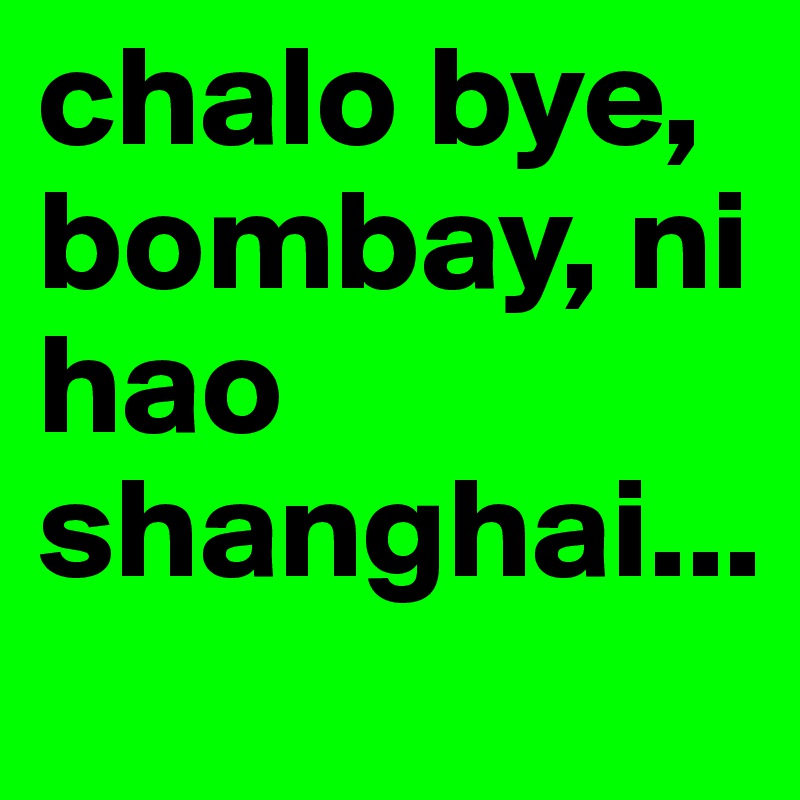 chalo bye, bombay, ni hao shanghai...