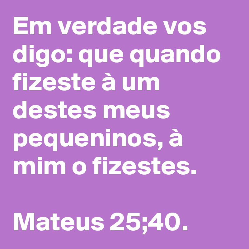 Em verdade vos digo: que quando fizeste à um destes meus pequeninos, à ...