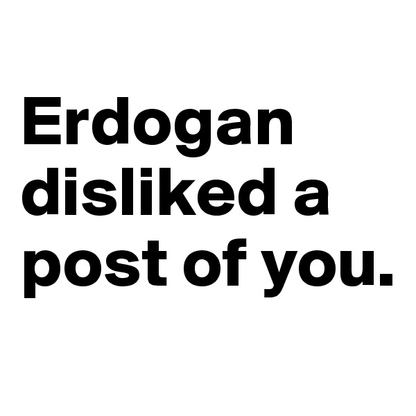 
Erdogan disliked a post of you.

