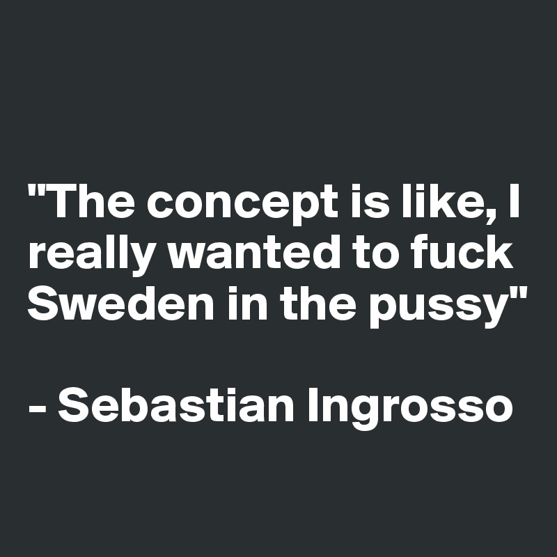 


"The concept is like, I really wanted to fuck Sweden in the pussy"

- Sebastian Ingrosso
