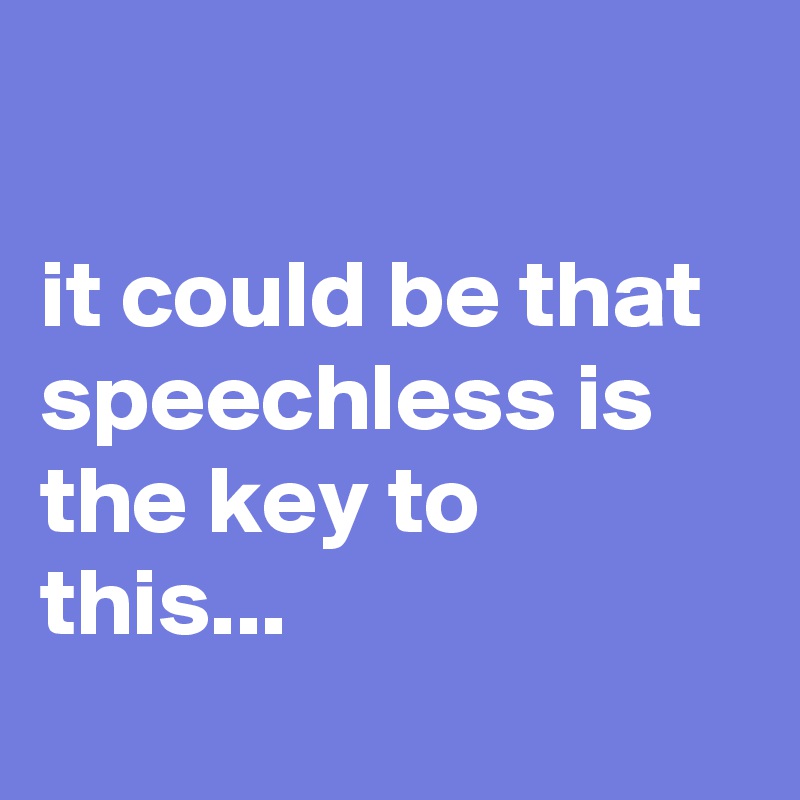 

it could be that speechless is the key to this...
