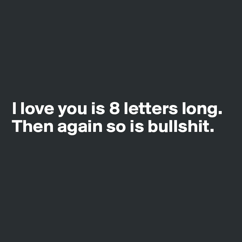 




I love you is 8 letters long. Then again so is bullshit.




