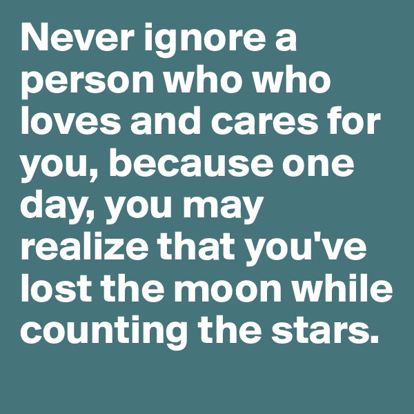 Never ignore a person who who loves and cares for you, because one day, you may realize that you've lost the moon while counting the stars.