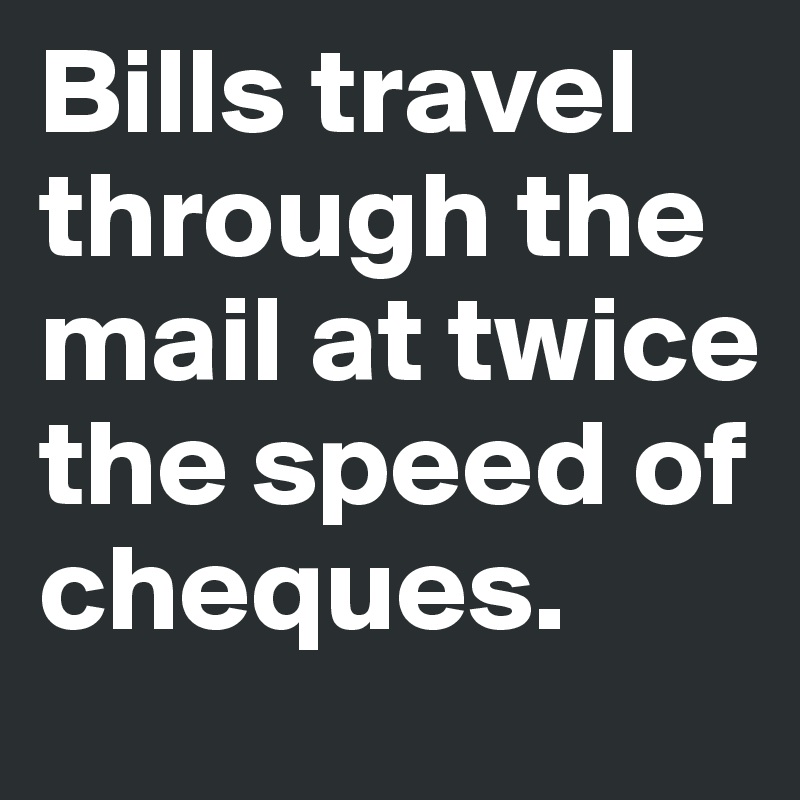 Bills travel through the mail at twice the speed of  cheques.