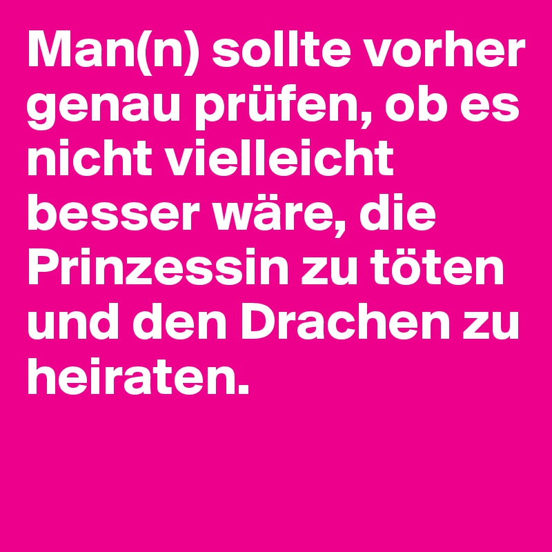 Man(n) sollte vorher genau prüfen, ob es nicht vielleicht besser wäre, die Prinzessin zu töten und den Drachen zu heiraten.
