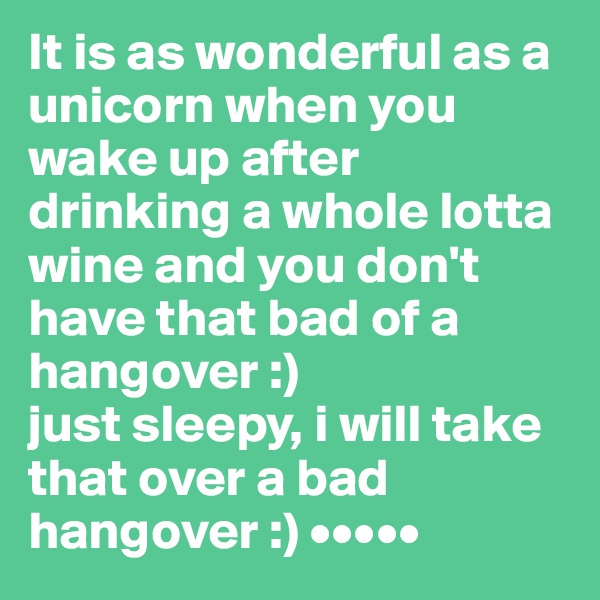 It is as wonderful as a unicorn when you wake up after drinking a whole lotta wine and you don't have that bad of a hangover :)
just sleepy, i will take that over a bad hangover :) •••••