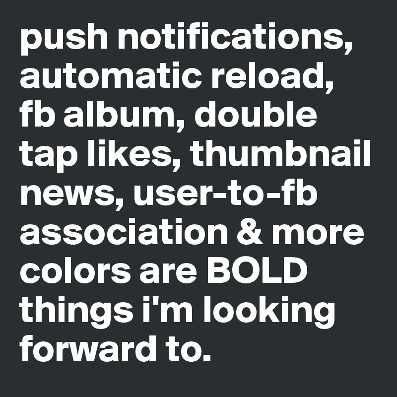 push notifications, automatic reload, fb album, double tap likes, thumbnail news, user-to-fb association & more colors are BOLD things i'm looking forward to.