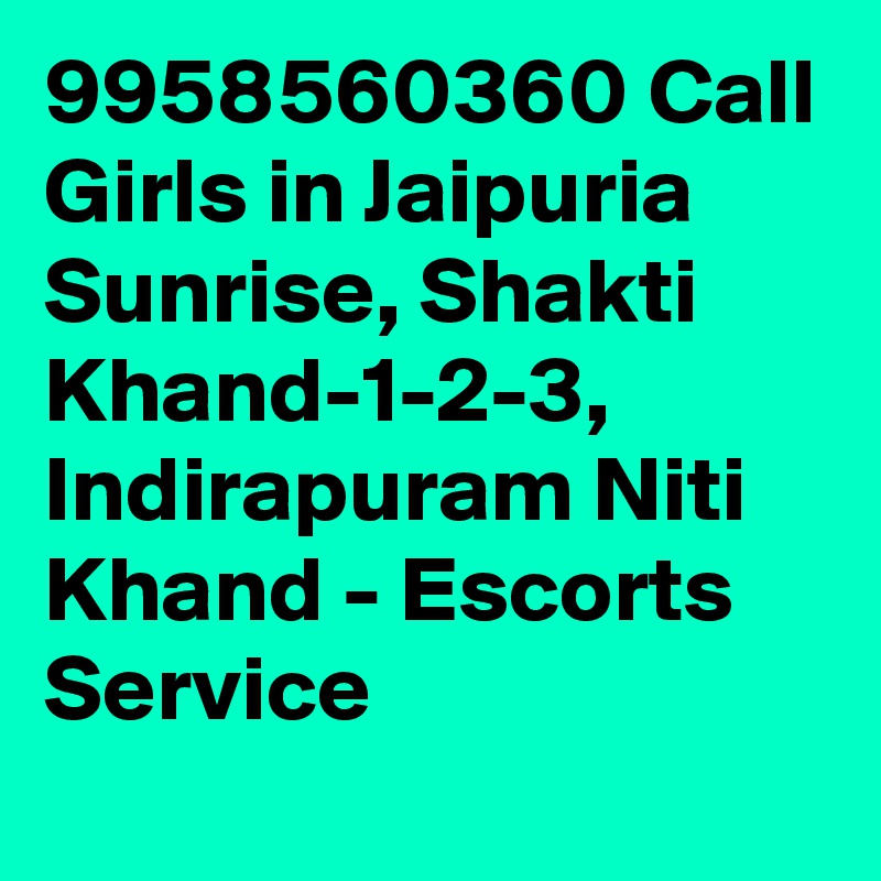 9958560360 Call Girls in Jaipuria Sunrise, Shakti Khand-1-2-3, Indirapuram Niti Khand - Escorts Service